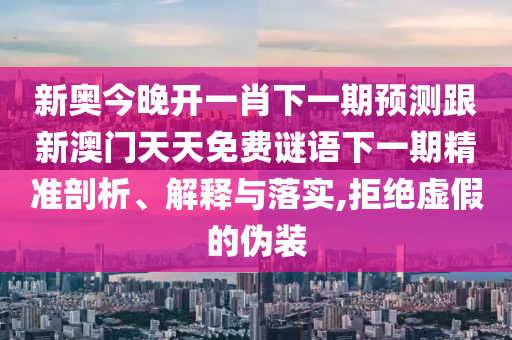新奥今晚开一肖下一期预测跟新澳门天天免费谜语下一期精准剖析、解释与落实,拒绝虚假的伪装